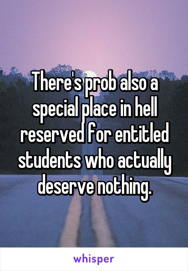 There's prob also a special place in hell reserved for entitled students who actually deserve nothing.