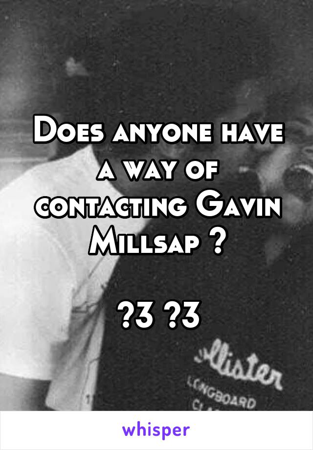 Does anyone have a way of contacting Gavin Millsap ?

<3 <3