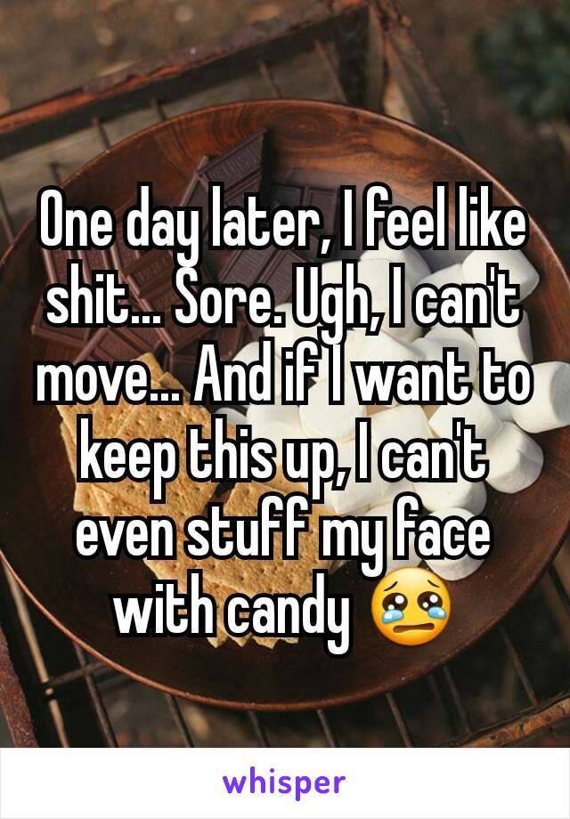 One day later, I feel like shit... Sore. Ugh, I can't move... And if I want to keep this up, I can't even stuff my face with candy 😢
