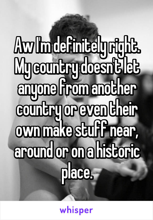 Aw I'm definitely right. My country doesn't let anyone from another country or even their own make stuff near, around or on a historic place.