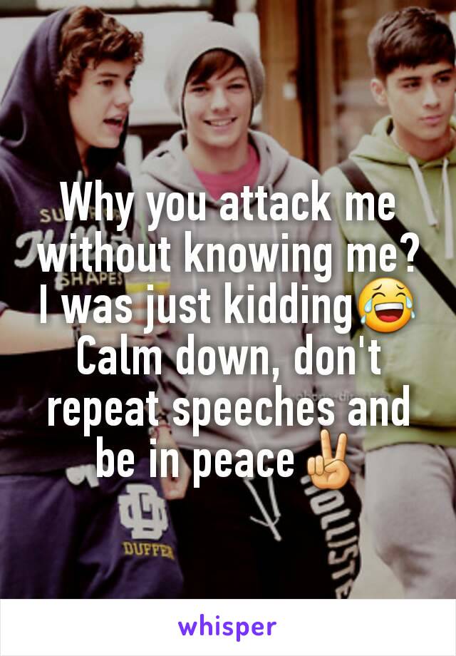 Why you attack me without knowing me?
I was just kidding😂
Calm down, don't repeat speeches and be in peace✌