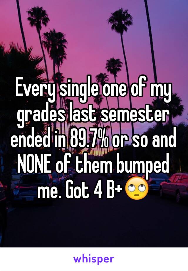 Every single one of my grades last semester ended in 89.7% or so and NONE of them bumped me. Got 4 B+🙄