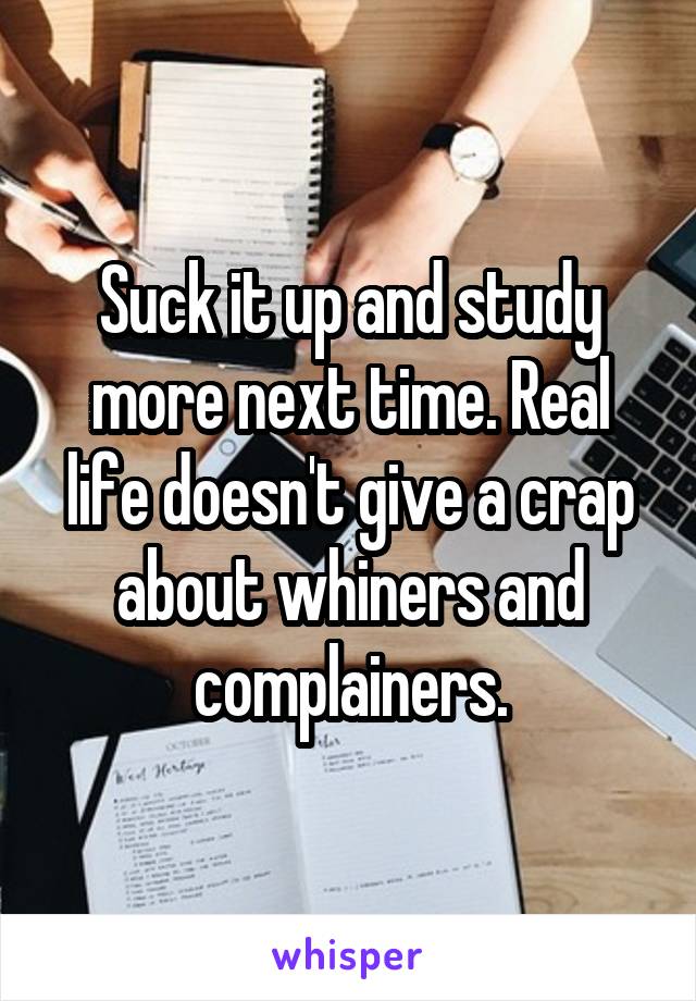 Suck it up and study more next time. Real life doesn't give a crap about whiners and complainers.