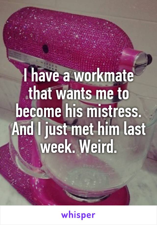 I have a workmate that wants me to become his mistress. And I just met him last week. Weird.