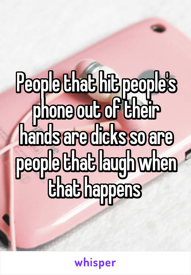 People that hit people's phone out of their hands are dicks so are people that laugh when that happens 