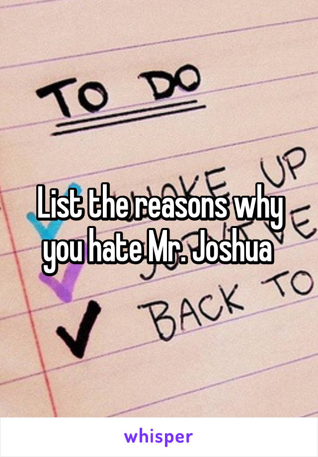 List the reasons why you hate Mr. Joshua 