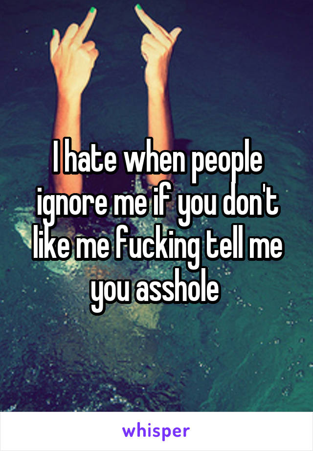 I hate when people ignore me if you don't like me fucking tell me you asshole 