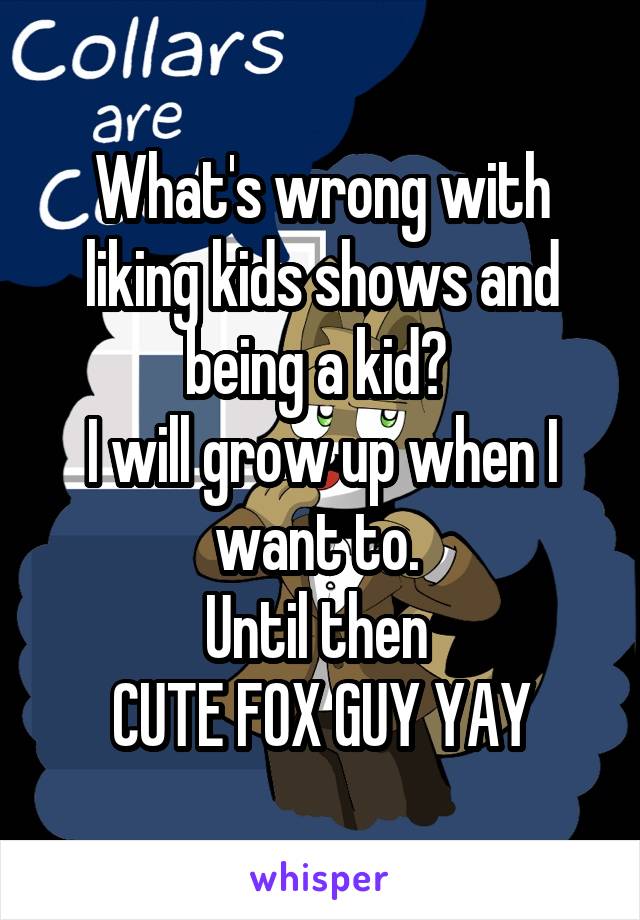What's wrong with liking kids shows and being a kid? 
I will grow up when I want to. 
Until then 
CUTE FOX GUY YAY