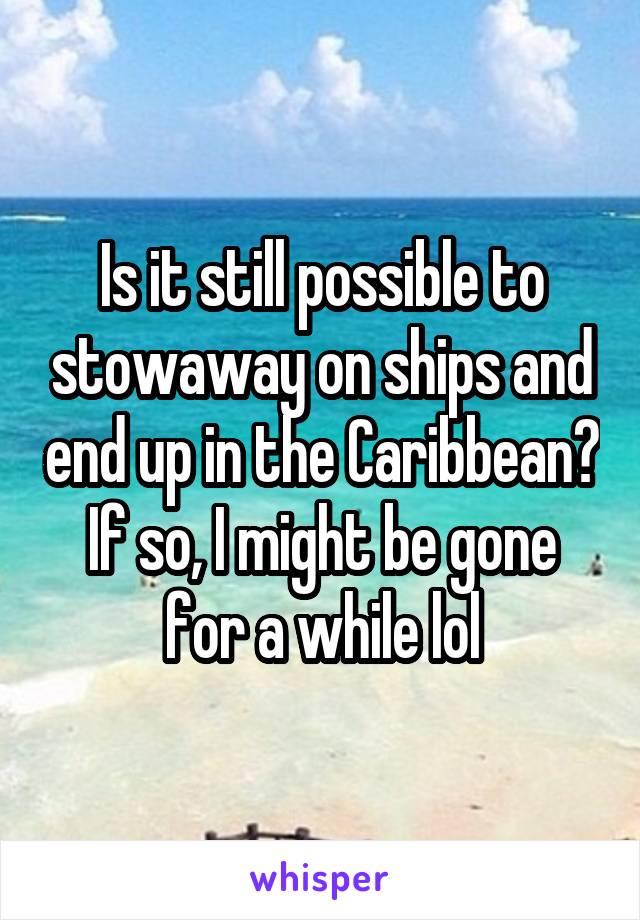 Is it still possible to stowaway on ships and end up in the Caribbean? If so, I might be gone for a while lol