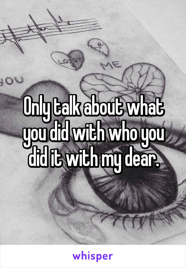 Only talk about what you did with who you did it with my dear.