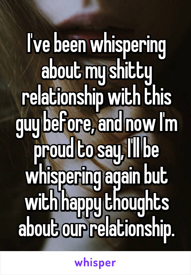 I've been whispering about my shitty relationship with this guy before, and now I'm proud to say, I'll be whispering again but with happy thoughts about our relationship.