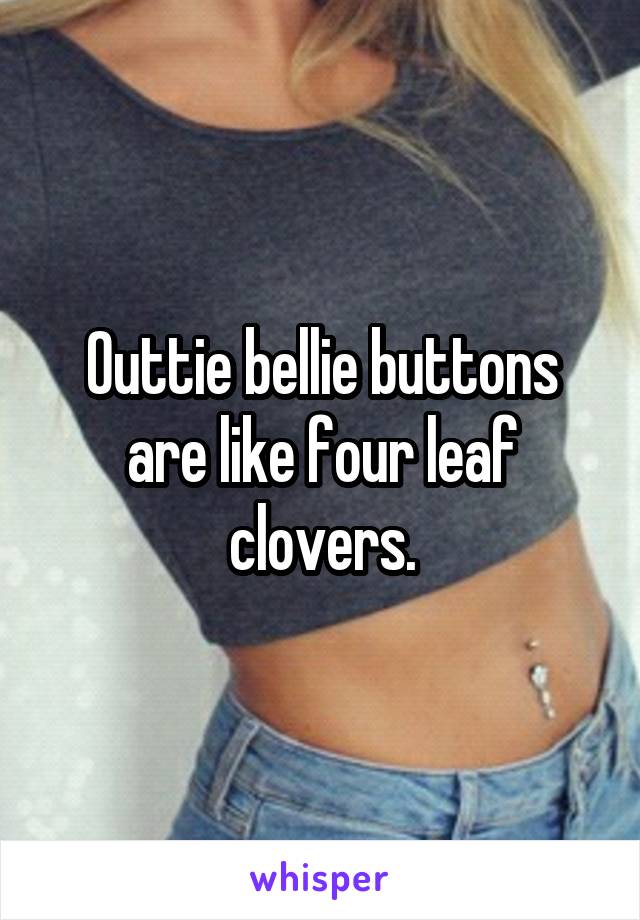 Outtie bellie buttons are like four leaf clovers.
