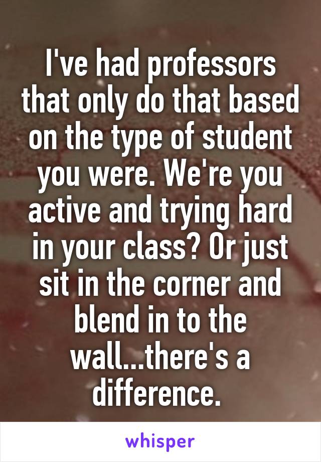 I've had professors that only do that based on the type of student you were. We're you active and trying hard in your class? Or just sit in the corner and blend in to the wall...there's a difference. 