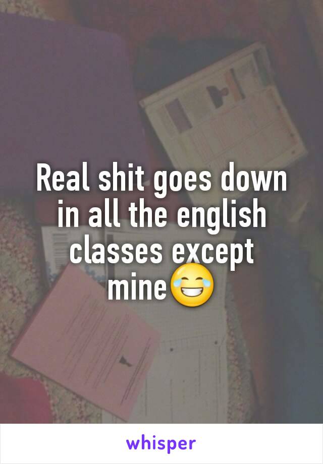 Real shit goes down in all the english classes except mine😂