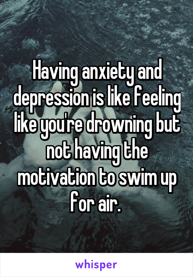 Having anxiety and depression is like feeling like you're drowning but not having the motivation to swim up for air. 