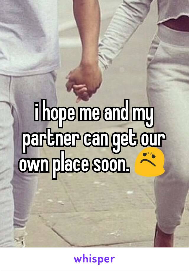 i hope me and my partner can get our own place soon. 😟 