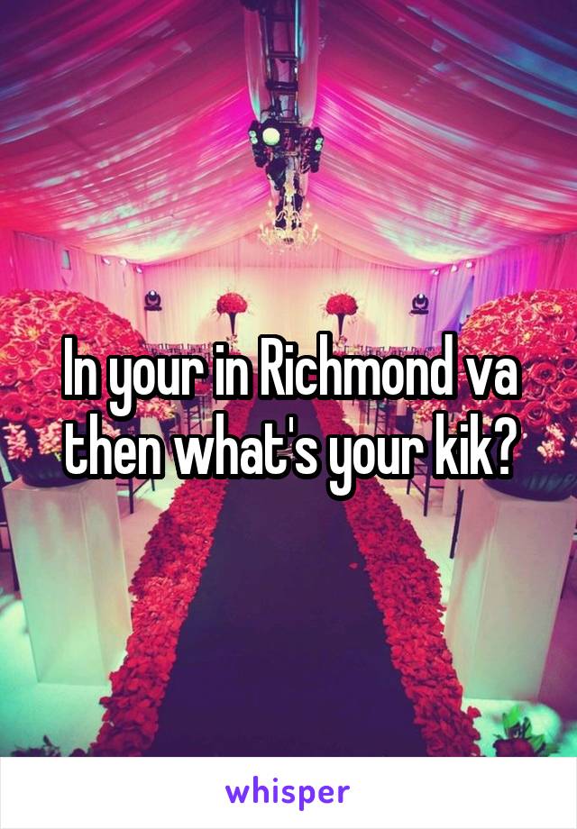 In your in Richmond va then what's your kik?