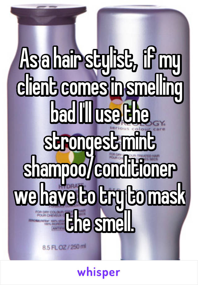 As a hair stylist,  if my client comes in smelling bad I'll use the strongest mint shampoo/conditioner we have to try to mask the smell.