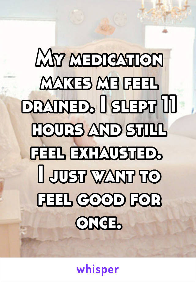 My medication makes me feel drained. I slept 11 hours and still feel exhausted. 
I just want to feel good for once.