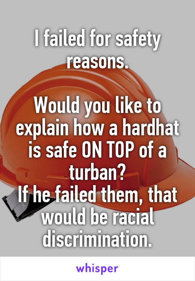 I failed for safety reasons.

Would you like to explain how a hardhat is safe ON TOP of a turban?
If he failed them, that would be racial discrimination.