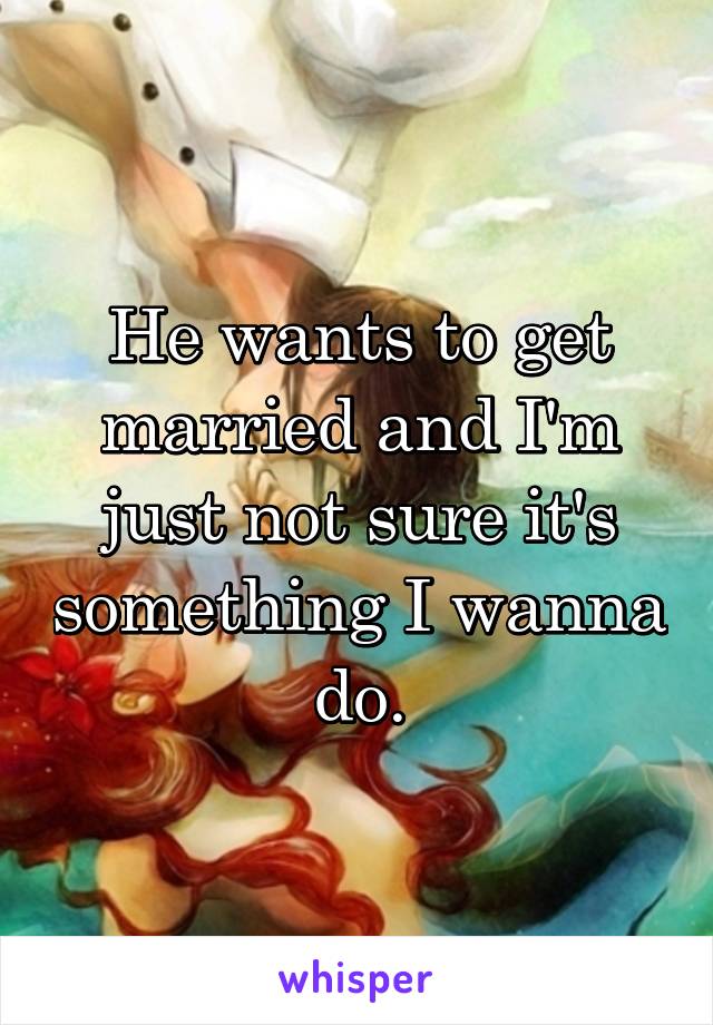 He wants to get married and I'm just not sure it's something I wanna do.