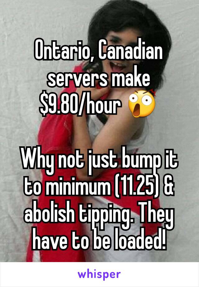 Ontario, Canadian servers make
$9.80/hour 😲

Why not just bump it to minimum (11.25) & abolish tipping. They have to be loaded!