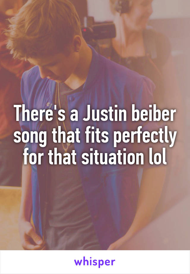 There's a Justin beiber song that fits perfectly for that situation lol