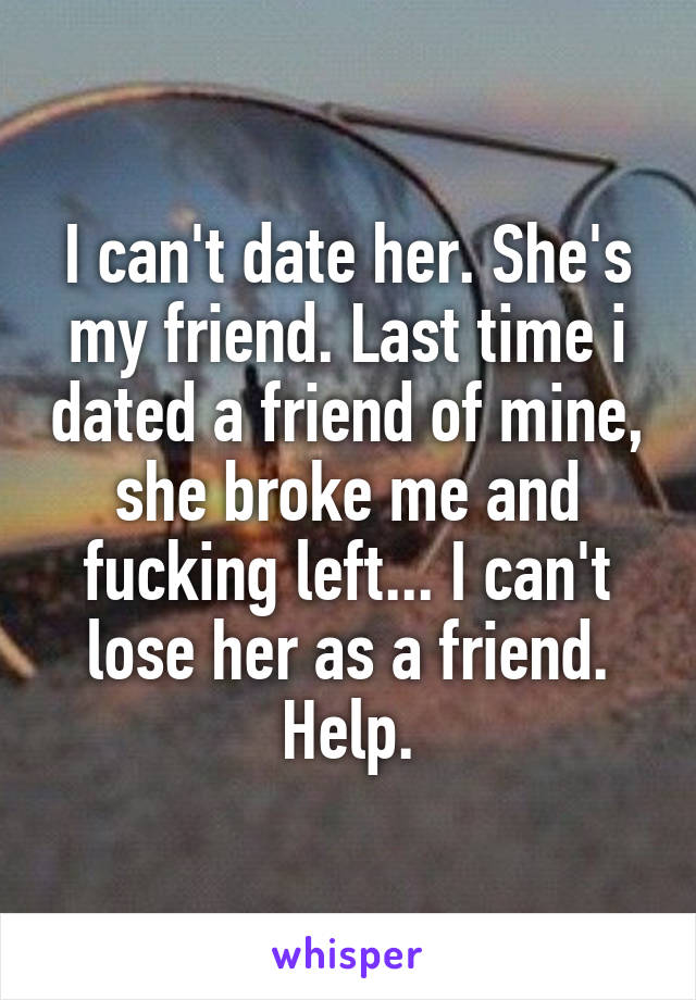 I can't date her. She's my friend. Last time i dated a friend of mine, she broke me and fucking left... I can't lose her as a friend.
Help.