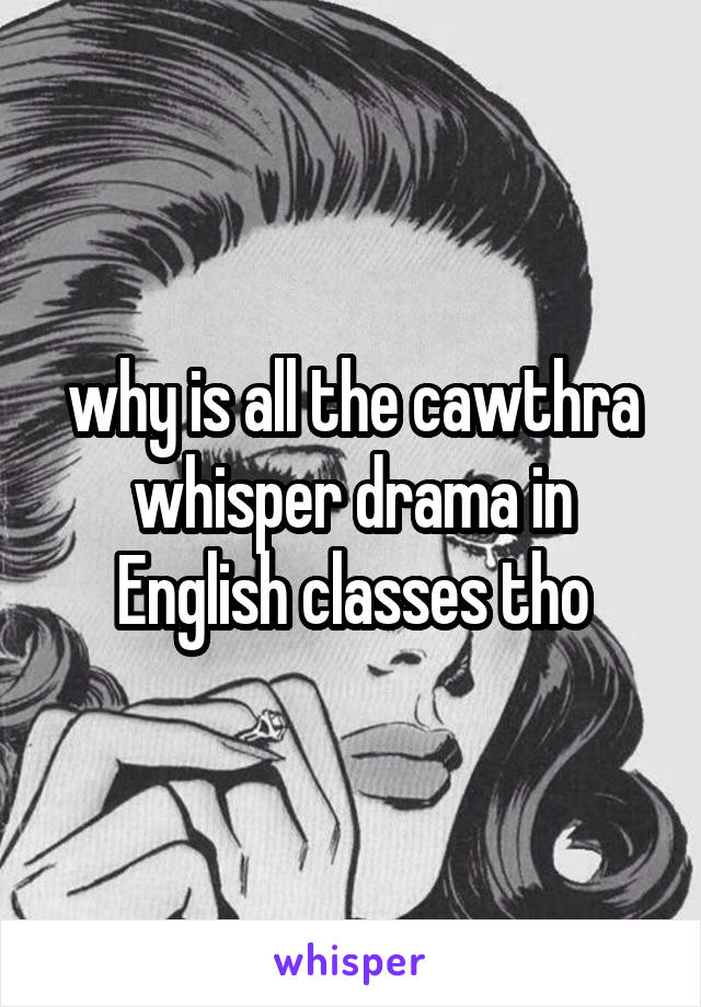 why is all the cawthra whisper drama in English classes tho