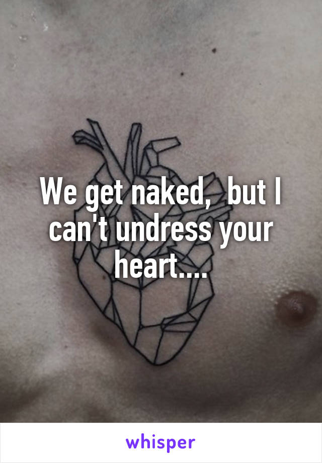 We get naked,  but I can't undress your heart....