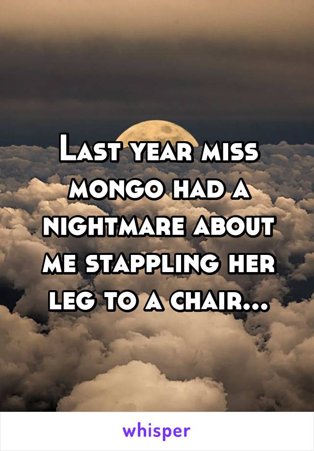 Last year miss mongo had a nightmare about me stappling her leg to a chair...