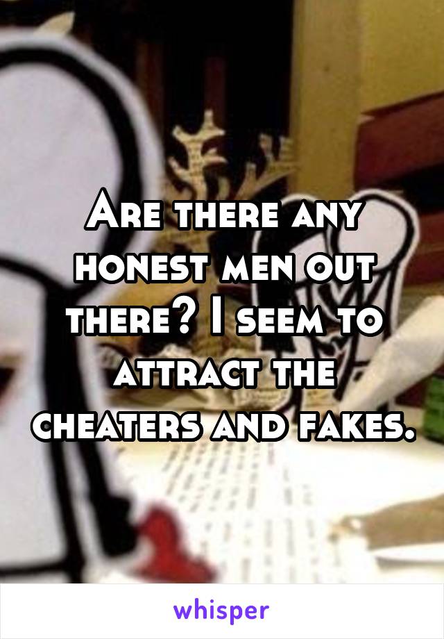 Are there any honest men out there? I seem to attract the cheaters and fakes.