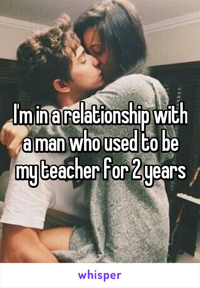 I'm in a relationship with a man who used to be my teacher for 2 years