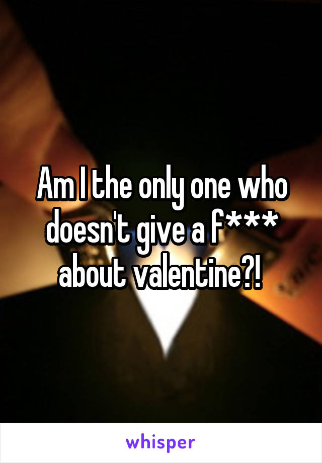 Am I the only one who doesn't give a f*** about valentine?! 