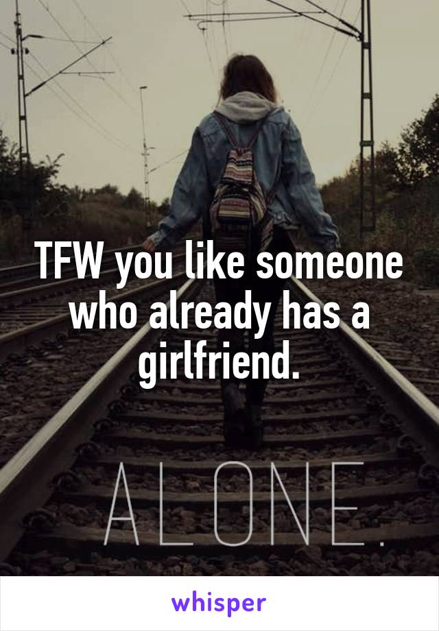 TFW you like someone who already has a girlfriend.