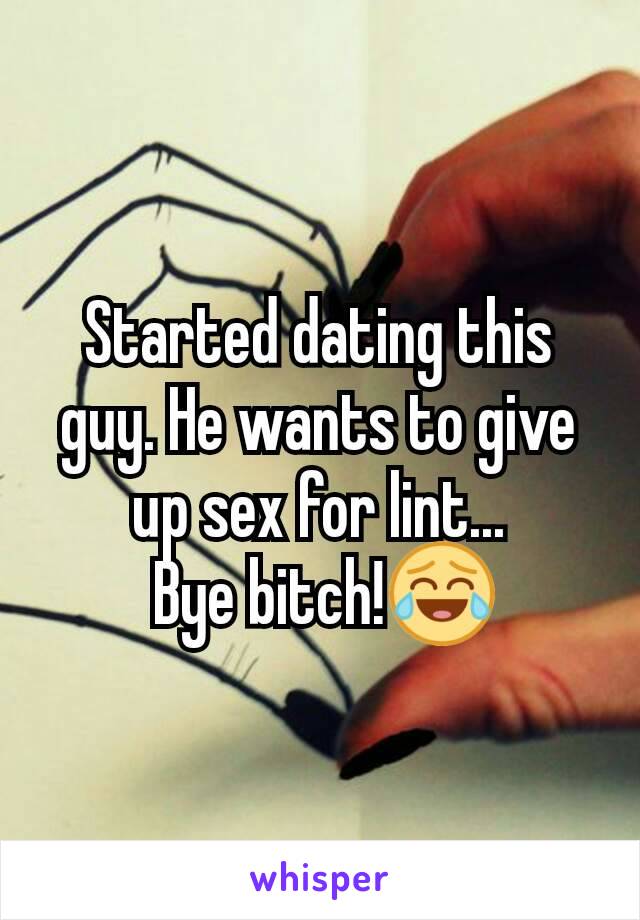 Started dating this guy. He wants to give up sex for lint...
 Bye bitch!😂