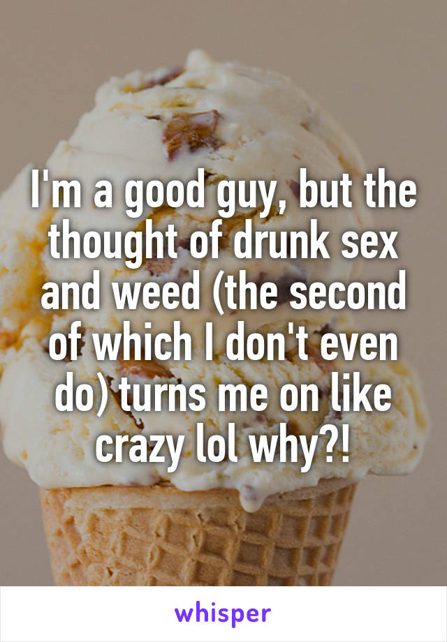 I'm a good guy, but the thought of drunk sex and weed (the second of which I don't even do) turns me on like crazy lol why?!