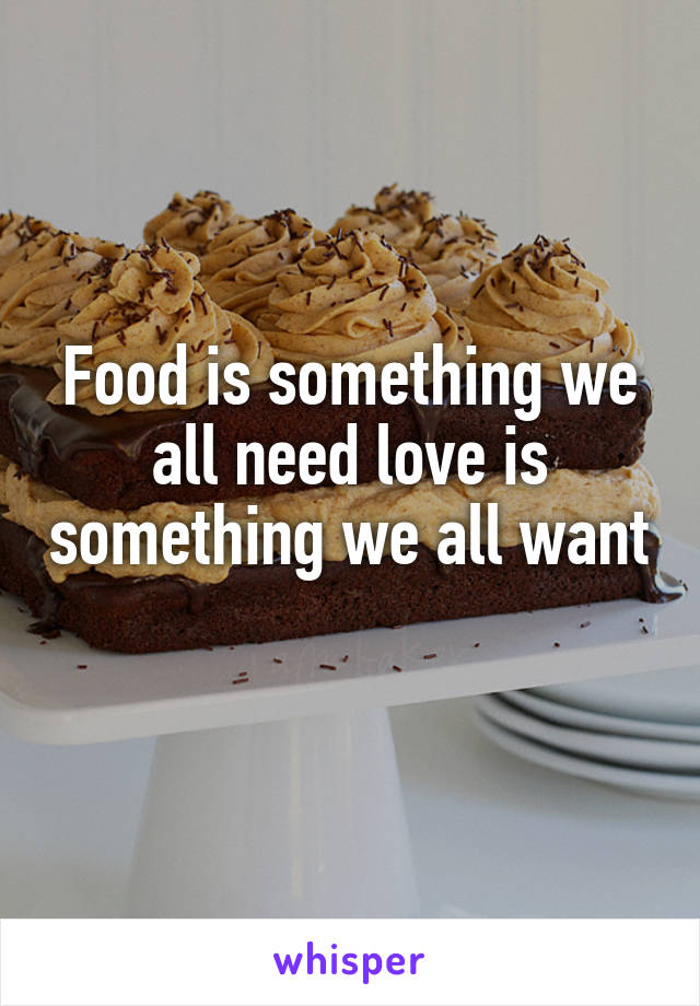 Food is something we all need love is something we all want 
