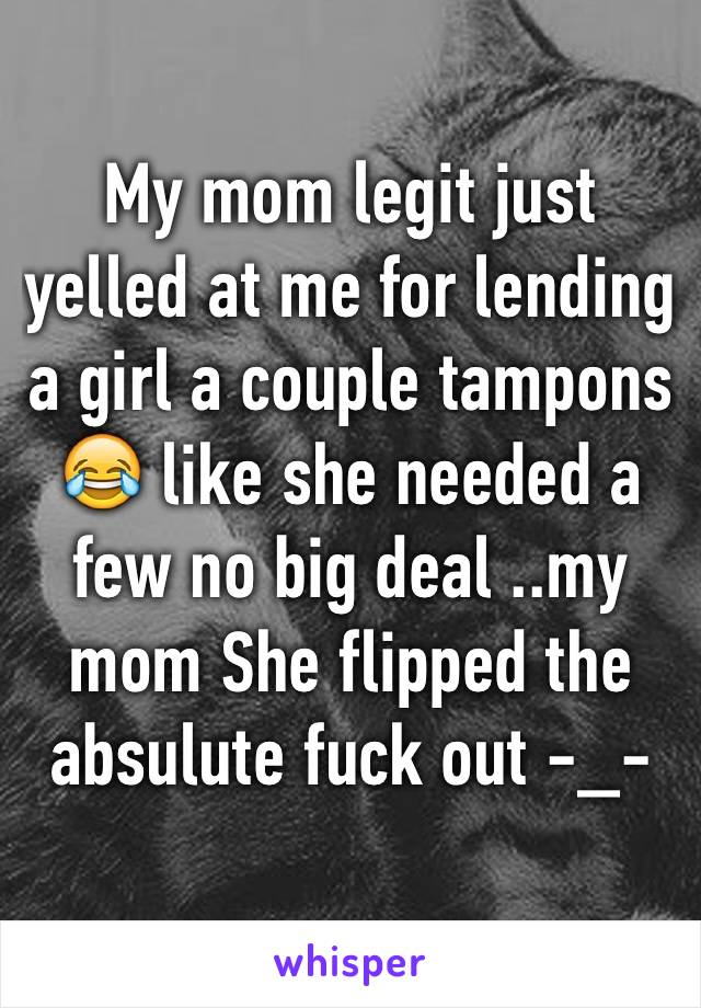 My mom legit just yelled at me for lending a girl a couple tampons 😂 like she needed a few no big deal ..my mom She flipped the absulute fuck out -_- 
