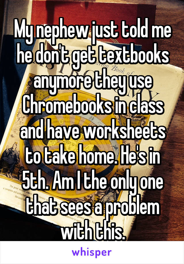 My nephew just told me he don't get textbooks anymore they use Chromebooks in class and have worksheets to take home. He's in 5th. Am I the only one that sees a problem with this.