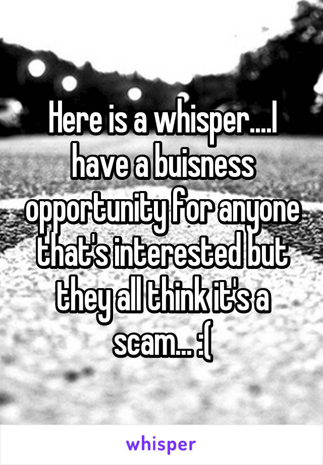 Here is a whisper....I have a buisness opportunity for anyone that's interested but they all think it's a scam... :(