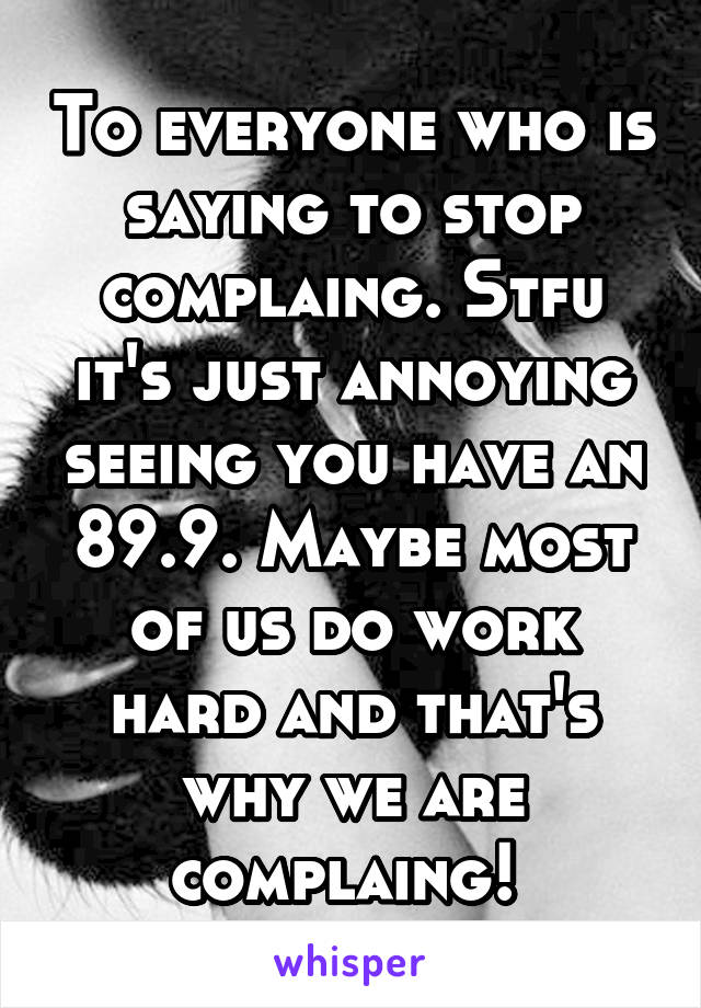 To everyone who is saying to stop complaing. Stfu it's just annoying seeing you have an 89.9. Maybe most of us do work hard and that's why we are complaing! 