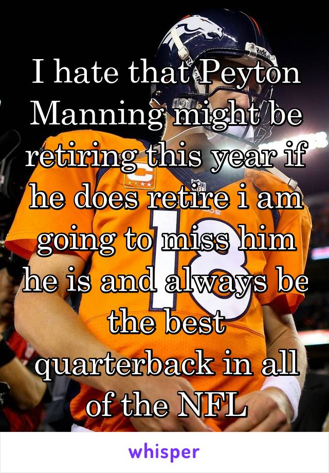 I hate that Peyton Manning might be retiring this year if he does retire i am going to miss him he is and always be the best quarterback in all of the NFL