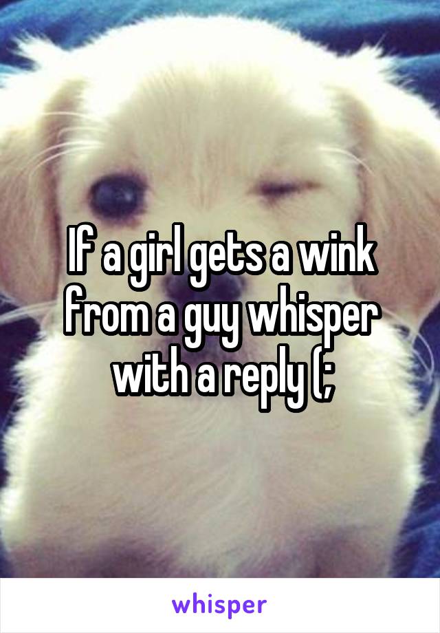 If a girl gets a wink from a guy whisper with a reply (;