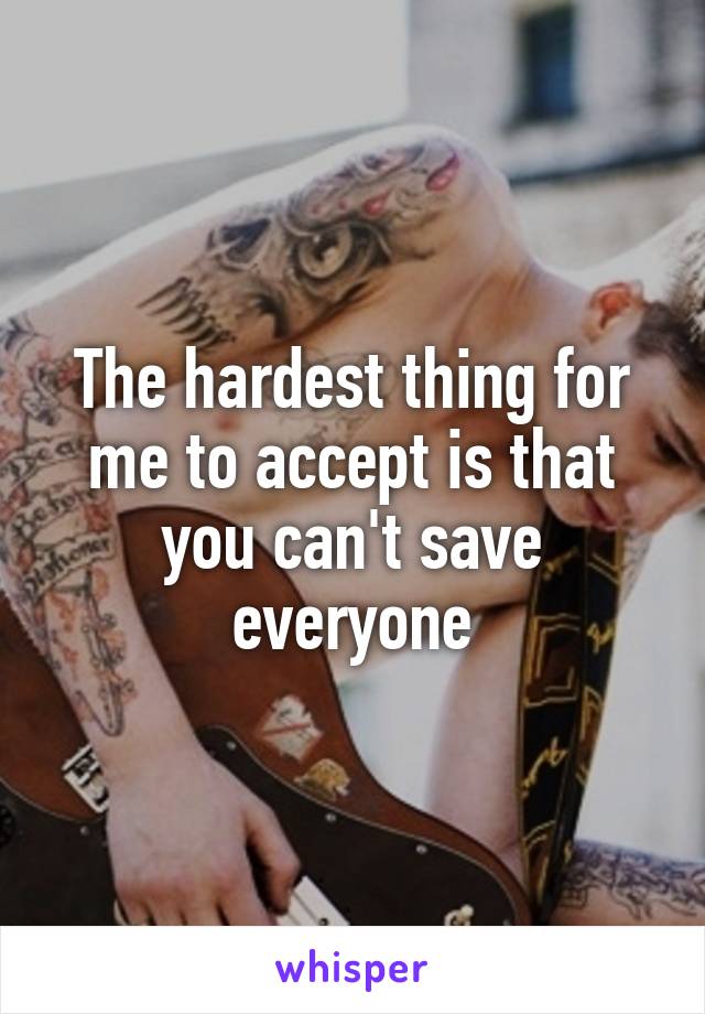 The hardest thing for me to accept is that you can't save everyone
