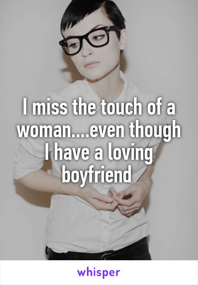 I miss the touch of a woman....even though I have a loving boyfriend 
