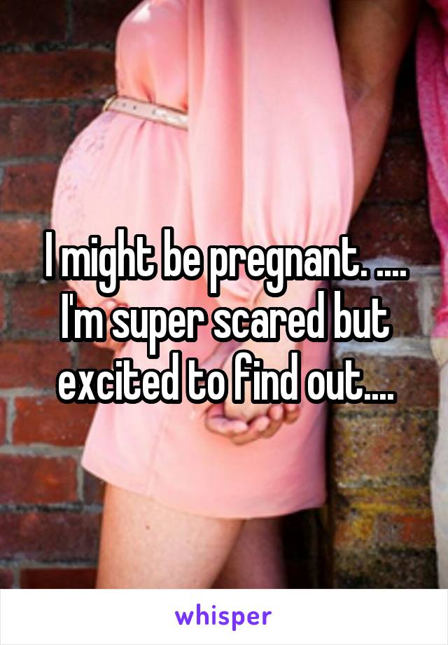 I might be pregnant. .... I'm super scared but excited to find out....