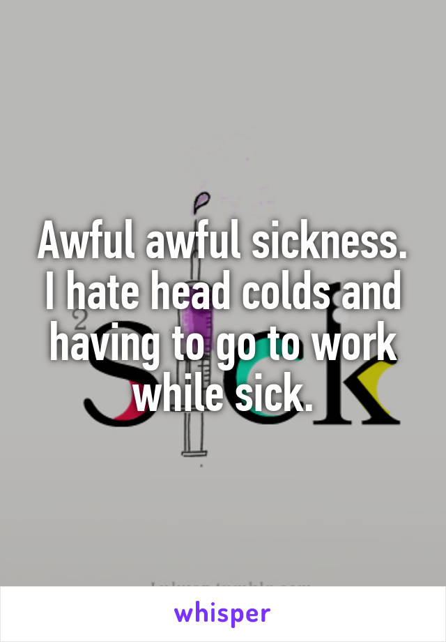 Awful awful sickness. I hate head colds and having to go to work while sick.
