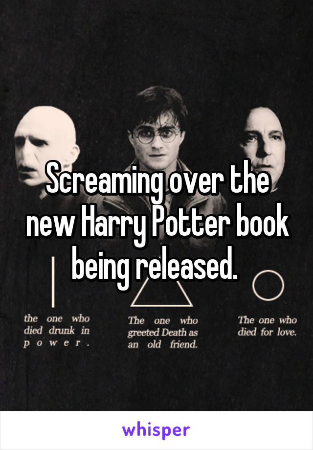 Screaming over the new Harry Potter book being released. 