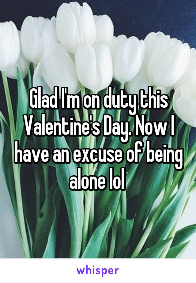 Glad I'm on duty this Valentine's Day. Now I have an excuse of being alone lol 